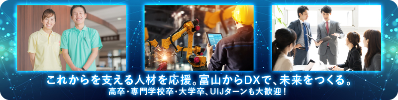 これからを支える人材を応援。富山からDXで、未来をつくる。高卒・専門学校卒・大学卒、UIJターンも大歓迎!